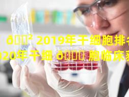 🌲 2019年干细胞排名（2020年干细 🐟 胞临床获批）